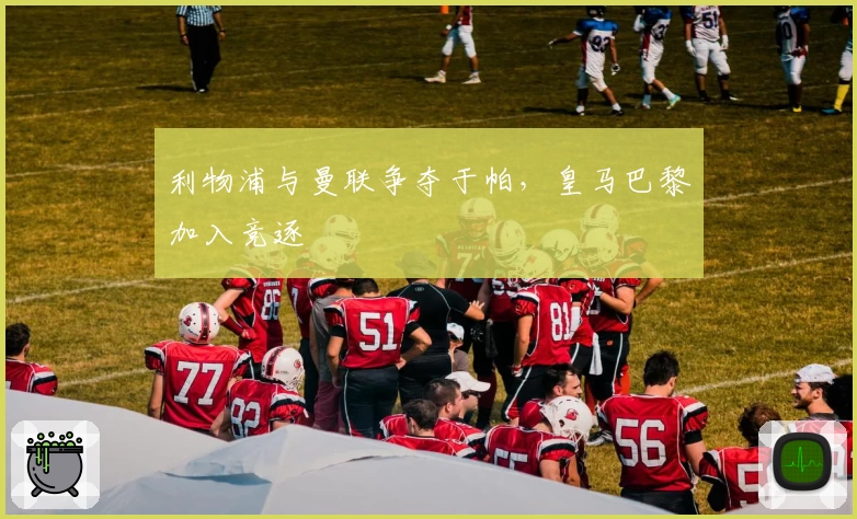 利物浦与曼联争夺于帕，皇马巴黎加入竞逐