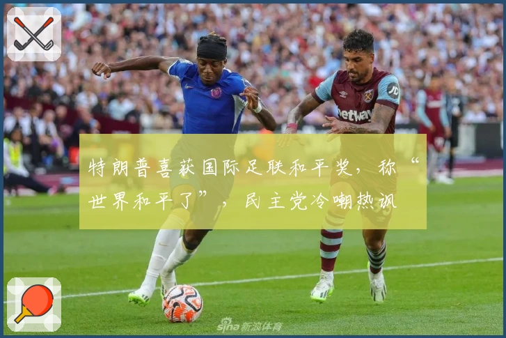 特朗普喜获国际足联和平奖，称“世界和平了”，民主党冷嘲热讽