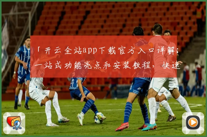 「开云全站app下载官方入口详解:一站式功能亮点和安装教程,快速上手全新体验」