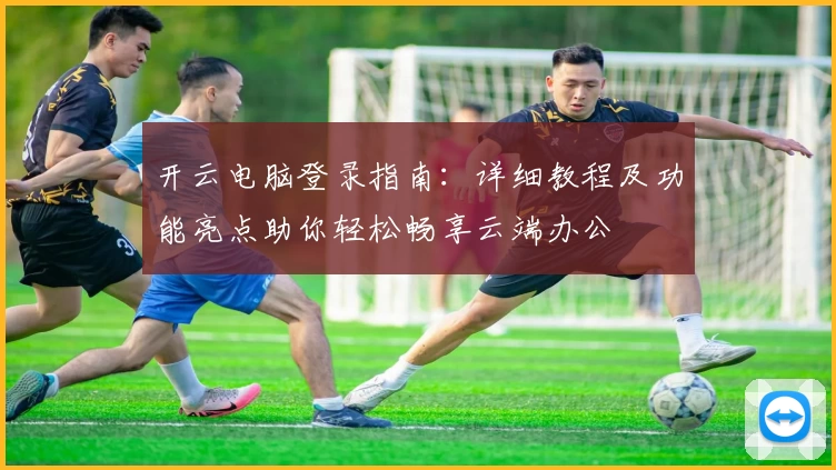 开云电脑登录指南：详细教程及功能亮点助你轻松畅享云端办公