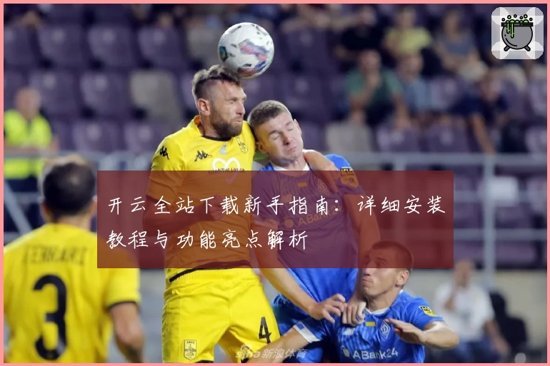 开云全站下载新手指南:详细安装教程与功能亮点解析