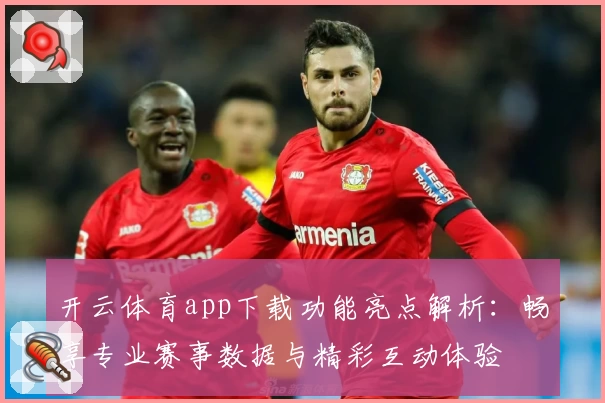 开云体育app下载功能亮点解析：畅享专业赛事数据与精彩互动体验