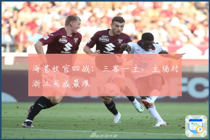 海港收官四战：三客一主，主场对浙江或成最艰