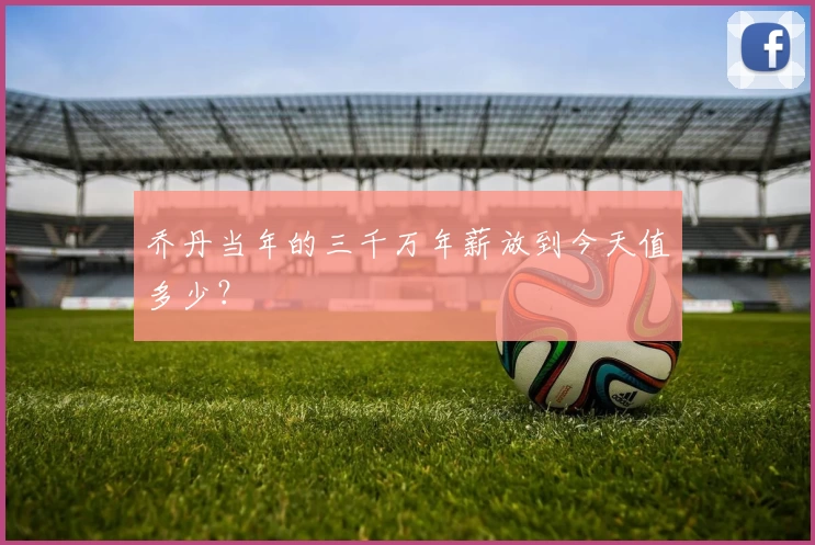 乔丹当年的三千万年薪放到今天值多少？