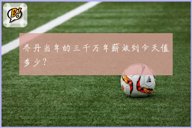 乔丹当年的三千万年薪放到今天值多少？