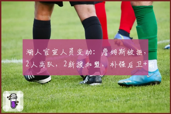 湖人官宣人员变动：詹姆斯被拒，2人离队，2新援加盟，补强后卫+前锋