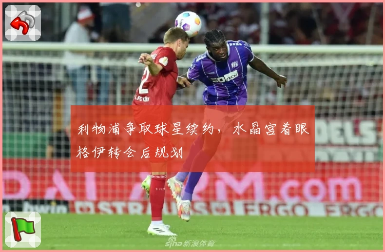 利物浦争取球星续约，水晶宫着眼格伊转会后规划