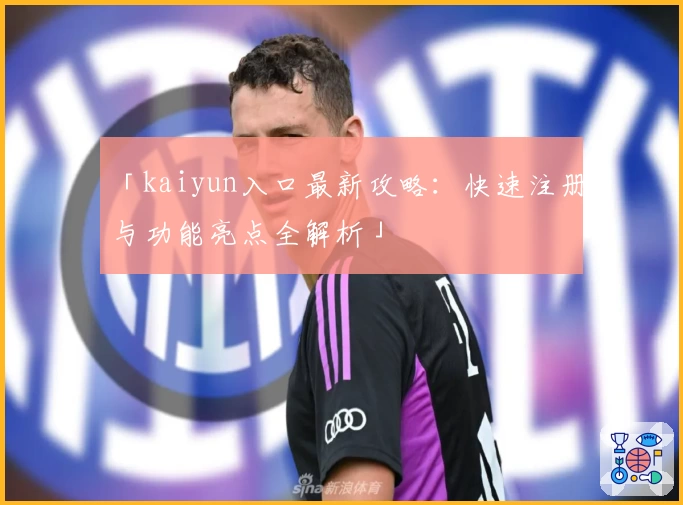 「kaiyun入口最新攻略：快速注册与功能亮点全解析」