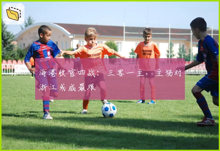 海港收官四战：三客一主，主场对浙江或成最艰