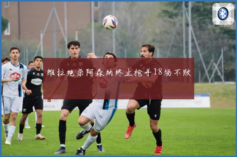 维拉绝杀阿森纳终止枪手18场不败