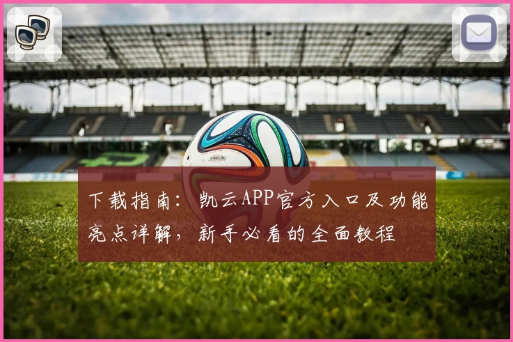 下载指南：凯云APP官方入口及功能亮点详解，新手必看的全面教程