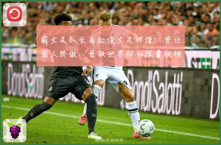 前女足队长高红谈女足辉煌：曾让国人骄傲，晋级世界杯如探囊取物