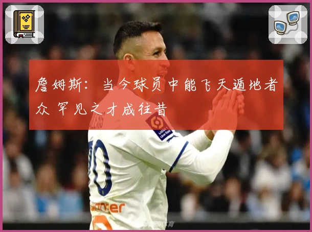 詹姆斯：当今球员中能飞天遁地者众 罕见之才成往昔