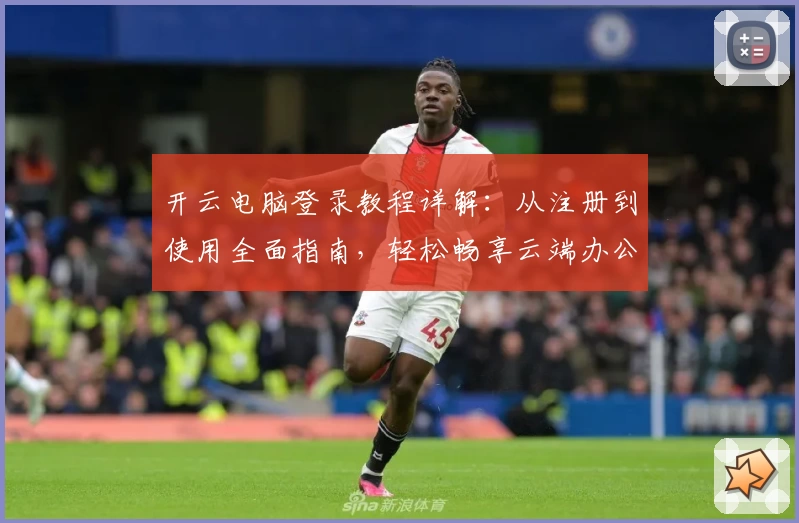 开云电脑登录教程详解：从注册到使用全面指南，轻松畅享云端办公新体验