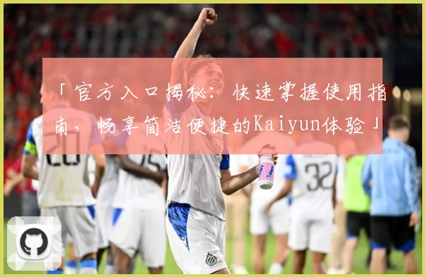 「官方入口揭秘：快速掌握使用指南，畅享简洁便捷的Kaiyun体验」