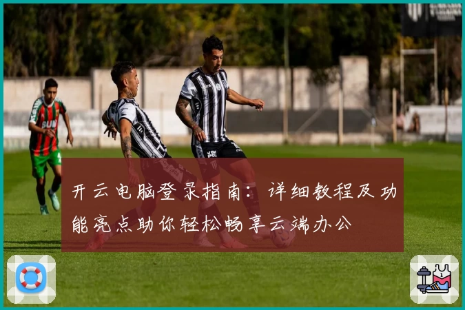 开云电脑登录指南：详细教程及功能亮点助你轻松畅享云端办公