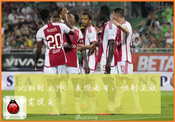 比利时主帅：表现尚可，但射正效率需提高