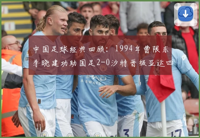 中国足球经典回顾：1994年曹限东李晓建功助国足2-0沙特晋级亚运四强