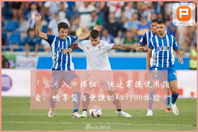 「官方入口揭秘：快速掌握使用指南，畅享简洁便捷的Kaiyun体验」