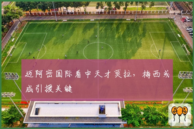 迈阿密国际看中天才莫拉，梅西或成引援关键