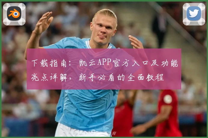 下载指南：凯云APP官方入口及功能亮点详解，新手必看的全面教程