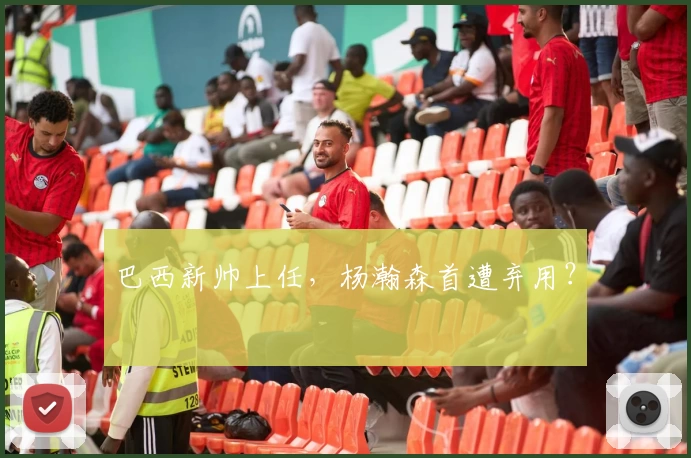 巴西新帅上任，杨瀚森首遭弃用？