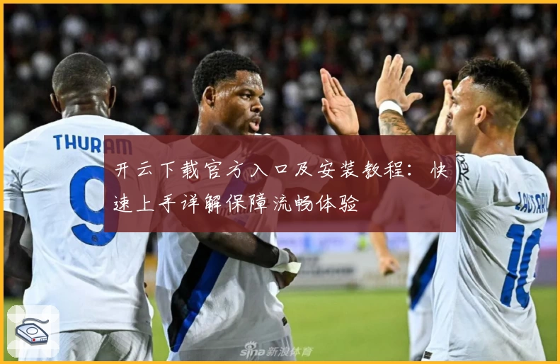 开云下载官方入口及安装教程：快速上手详解保障流畅体验