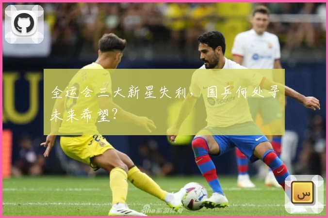 全运会三大新星失利，国乒何处寻未来希望？