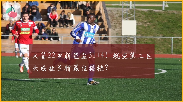 火箭22岁新星轰31+4！蜕变第三巨头成杜兰特最佳搭档？