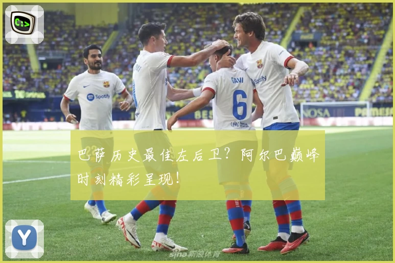 巴萨历史最佳左后卫？阿尔巴巅峰时刻精彩呈现！