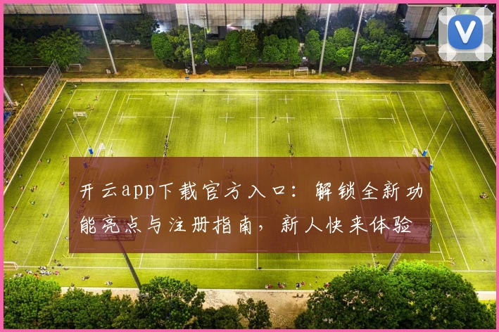 开云app下载官方入口:解锁全新功能亮点与注册指南,新人快来体验便捷操作助手