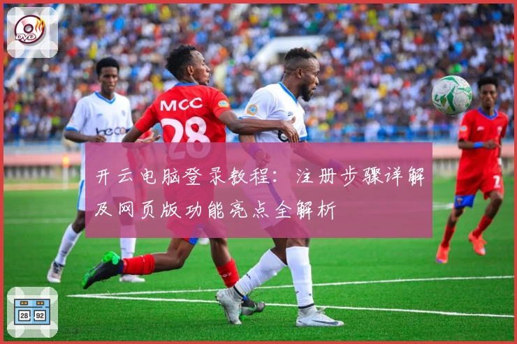 开云电脑登录教程：注册步骤详解及网页版功能亮点全解析