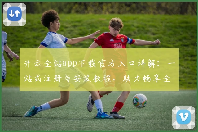 开云全站app下载官方入口详解：一站式注册与安装教程，助力畅享全功能体验