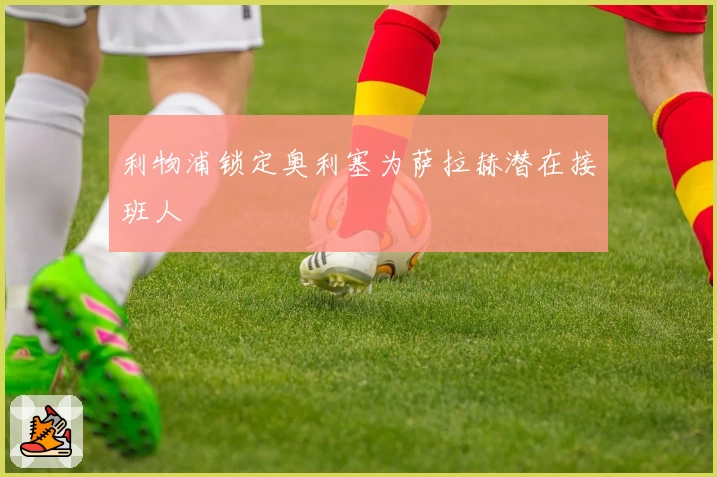 利物浦锁定奥利塞为萨拉赫潜在接班人