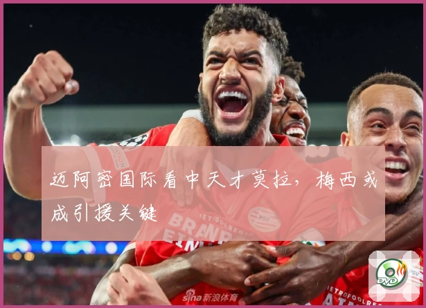 迈阿密国际看中天才莫拉，梅西或成引援关键