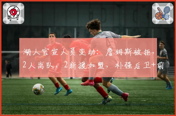 湖人官宣人员变动：詹姆斯被拒，2人离队，2新援加盟，补强后卫+前锋